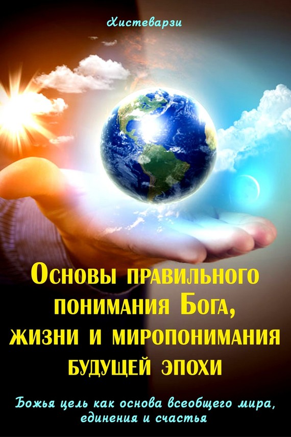 Основы правильного понимания Бога, жизни и миропонимания будущей эпохи. Книга первая. Божья цель как основа всеобщего мира, единения и счастья. Книга
