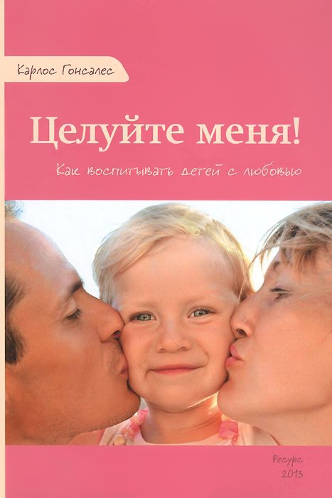 Целуйте меня! Как воспитывать детей с любовью