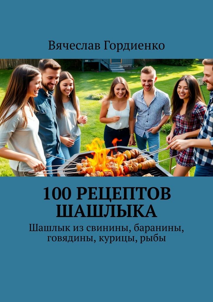 100 рецептов шашлыка. Шашлык из свинины, баранины, говядины, курицы, рыбы